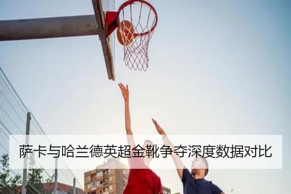 萨卡与哈兰德英超金靴争夺深度数据对比