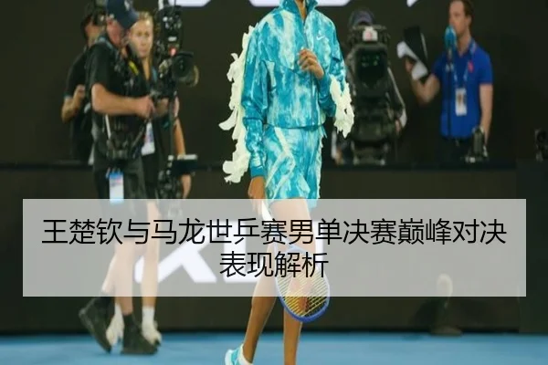 王楚钦与马龙世乒赛男单决赛巅峰对决表现解析